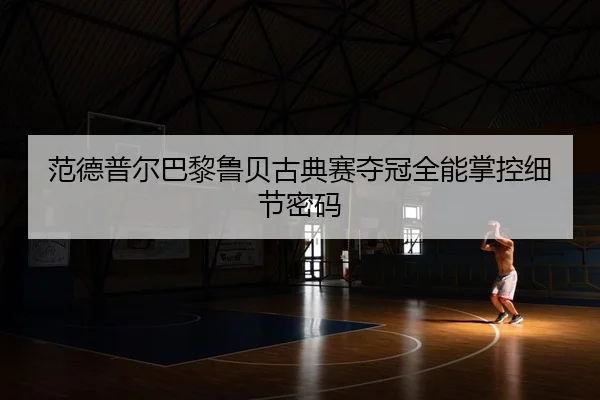 范德普尔巴黎鲁贝古典赛夺冠全能掌控细节密码